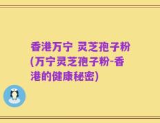 香港万宁 灵芝孢子粉(万宁灵芝孢子粉-香港的健康秘密)