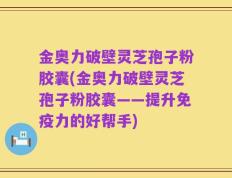 金奥力破壁灵芝孢子粉胶囊(金奥力破壁灵芝孢子粉胶囊——提升免疫力的好帮手)