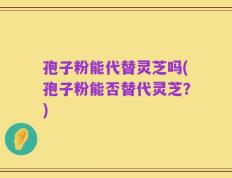 孢子粉能代替灵芝吗(孢子粉能否替代灵芝？)