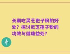 长期吃灵芝孢子粉的好处？探讨灵芝孢子粉的功效与健康益处？