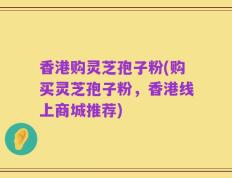 香港购灵芝孢子粉(购买灵芝孢子粉，香港线上商城推荐)