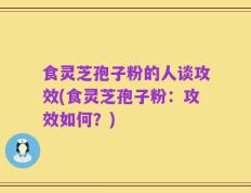 食灵芝孢子粉的人谈攻效(食灵芝孢子粉：攻效如何？)