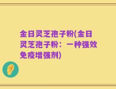 金日灵芝孢子粉(金日灵芝孢子粉：一种强效免疫增强剂)