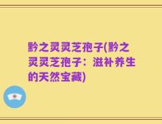 黔之灵灵芝孢子(黔之灵灵芝孢子：滋补养生的天然宝藏)