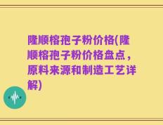 隆顺榕孢子粉价格(隆顺榕孢子粉价格盘点，原料来源和制造工艺详解)