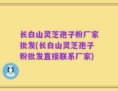 长白山灵芝孢子粉厂家批发(长白山灵芝孢子粉批发直接联系厂家)