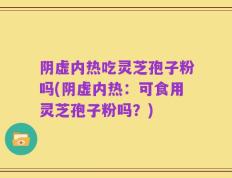 阴虚内热吃灵芝孢子粉吗(阴虚内热：可食用灵芝孢子粉吗？)