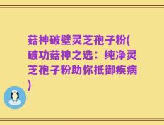 菇神破壁灵芝孢子粉(破功菇神之选：纯净灵芝孢子粉助你抵御疾病)