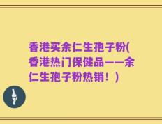 香港买余仁生孢子粉(香港热门保健品——余仁生孢子粉热销！)
