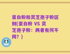 蛋白粉和灵芝孢子粉区别(蛋白粉 VS 灵芝孢子粉：两者有何不同？)
