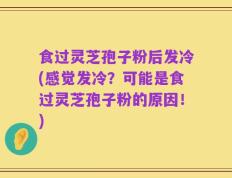 食过灵芝孢子粉后发冷(感觉发冷？可能是食过灵芝孢子粉的原因！)