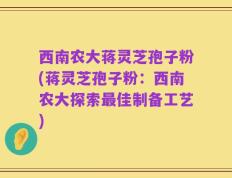 西南农大蒋灵芝孢子粉(蒋灵芝孢子粉：西南农大探索最佳制备工艺)