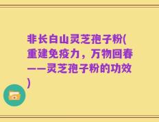 非长白山灵芝孢子粉(重建免疫力，万物回春——灵芝孢子粉的功效)