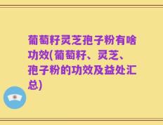 葡萄籽灵芝孢子粉有啥功效(葡萄籽、灵芝、孢子粉的功效及益处汇总)