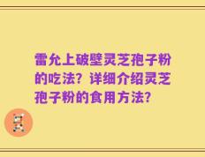 雷允上破壁灵芝孢子粉的吃法？详细介绍灵芝孢子粉的食用方法？