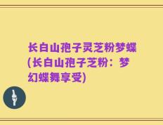 长白山孢子灵芝粉梦蝶(长白山孢子芝粉：梦幻蝶舞享受)