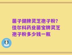 菌子健牌灵芝孢子粉？佳尔科药业菌宝牌灵芝孢子粉多少钱一瓶