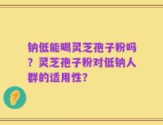 钠低能喝灵芝孢子粉吗？灵芝孢子粉对低钠人群的适用性？
