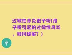 过敏性鼻炎孢子粉(孢子粉引起的过敏性鼻炎，如何缓解？)