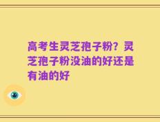 高考生灵芝孢子粉？灵芝孢子粉没油的好还是有油的好