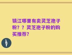 镇江哪里有卖灵芝孢子粉？？灵芝孢子粉的购买推荐？