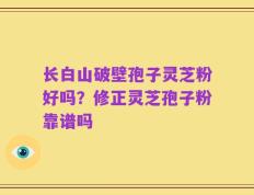 长白山破壁孢子灵芝粉好吗？修正灵芝孢子粉靠谱吗