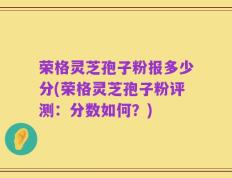 荣格灵芝孢子粉报多少分(荣格灵芝孢子粉评测：分数如何？)