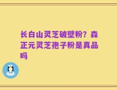 长白山灵芝破壁粉？森正元灵芝孢子粉是真品吗