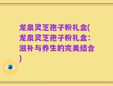 龙泉灵芝孢子粉礼盒(龙泉灵芝孢子粉礼盒：滋补与养生的完美结合)