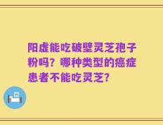 阳虚能吃破壁灵芝孢子粉吗？哪种类型的癌症患者不能吃灵芝？