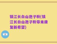 镇江长白山孢子粉(镇江长白山孢子粉带来康复新希望)