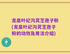 龙泉叶纪沟灵芝孢子粉(龙泉叶纪沟灵芝孢子粉的功效及用法介绍)