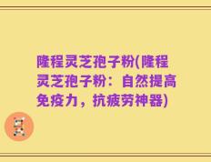 隆程灵芝孢子粉(隆程灵芝孢子粉：自然提高免疫力，抗疲劳神器)