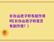 长白山孢子粉有副作用吗(长白山孢子粉是否有副作用？)