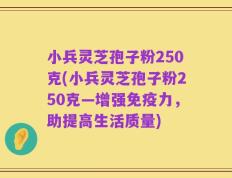 小兵灵芝孢子粉250克(小兵灵芝孢子粉250克—增强免疫力，助提高生活质量)