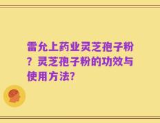 雷允上药业灵芝孢子粉？灵芝孢子粉的功效与使用方法？