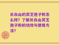 长白山的灵芝孢子粉怎么样？了解长白山灵芝孢子粉的功效与使用方法？