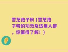 雪芝孢子粉 (雪芝孢子粉的功效及适用人群，你值得了解！)