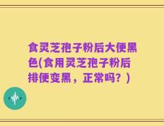 食灵芝孢子粉后大便黑色(食用灵芝孢子粉后排便变黑，正常吗？)