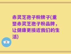 赤灵芝孢子粉牌子(重塑赤灵芝孢子粉品牌，让健康更接近我们的生活)