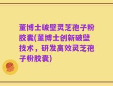 董博士破壁灵芝孢子粉胶囊(董博士创新破壁技术，研发高效灵芝孢子粉胶囊)