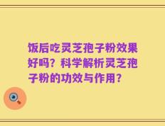 饭后吃灵芝孢子粉效果好吗？科学解析灵芝孢子粉的功效与作用？