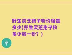 野生灵芝孢子粉价格是多少(野生灵芝孢子粉多少钱一份？)
