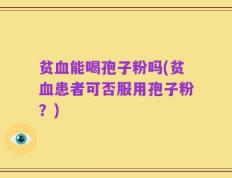 贫血能喝孢子粉吗(贫血患者可否服用孢子粉？)