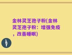 金林灵芝孢子粉(金林灵芝孢子粉：增强免疫，改善睡眠)