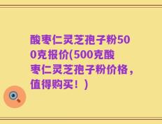 酸枣仁灵芝孢子粉500克报价(500克酸枣仁灵芝孢子粉价格，值得购买！)