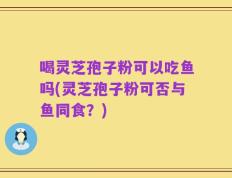 喝灵芝孢子粉可以吃鱼吗(灵芝孢子粉可否与鱼同食？)