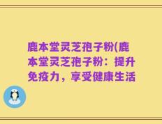 鹿本堂灵芝孢子粉(鹿本堂灵芝孢子粉：提升免疫力，享受健康生活