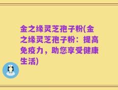 金之缘灵芝孢子粉(金之缘灵芝孢子粉：提高免疫力，助您享受健康生活)