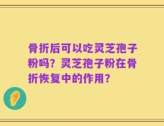 骨折后可以吃灵芝孢子粉吗？灵芝孢子粉在骨折恢复中的作用？